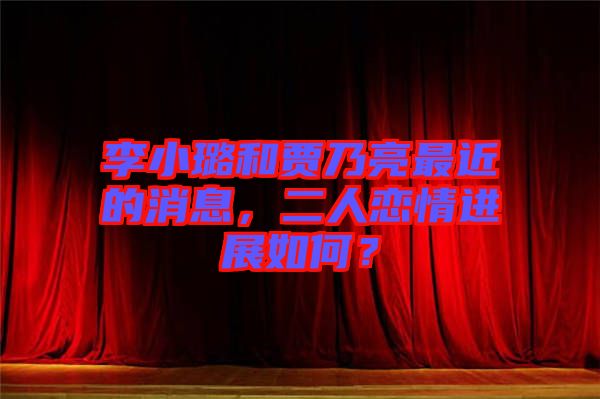 李小璐和賈乃亮最近的消息，二人戀情進(jìn)展如何？