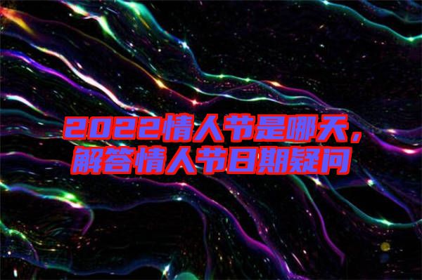 2022情人節(jié)是哪天，解答情人節(jié)日期疑問