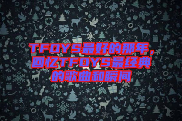 TFOYS最好的那年，回憶TFOYS最經(jīng)典的歌曲和瞬間