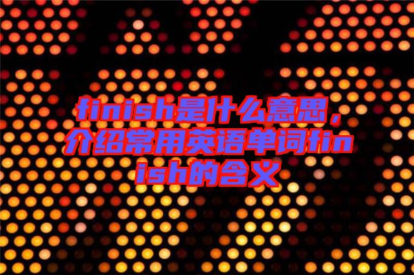 finish是什么意思，介紹常用英語單詞finish的含義
