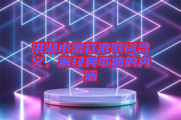 洪湖水浪打浪歌詞含義，解經(jīng)典歌曲的內(nèi)涵