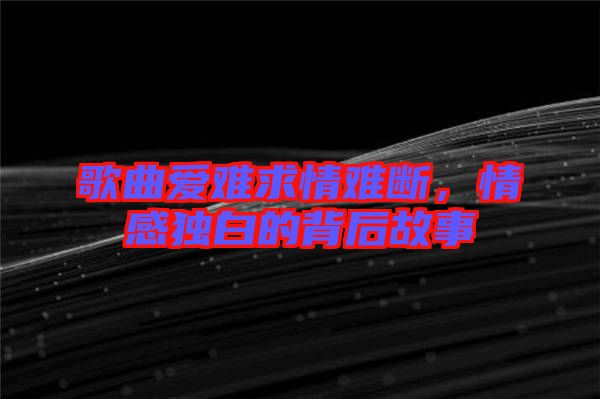 歌曲愛難求情難斷，情感獨(dú)白的背后故事