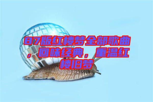 87版紅樓夢(mèng)全部歌曲，回味經(jīng)典，重溫紅樓舊夢(mèng)