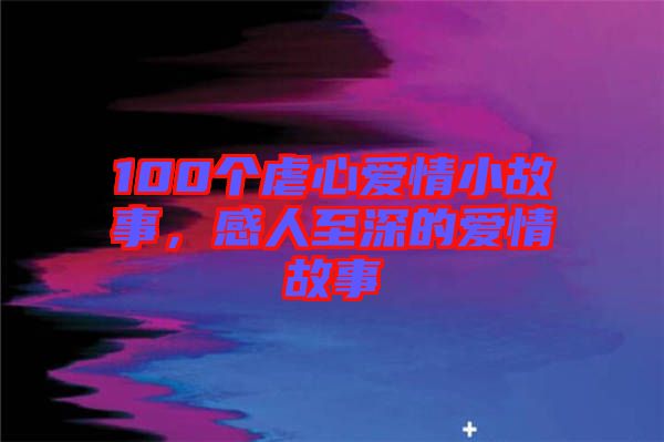 100個(gè)虐心愛情小故事，感人至深的愛情故事