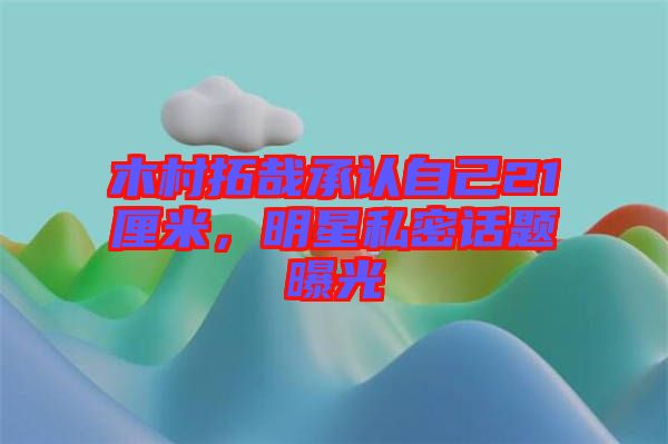 木村拓哉承認自己21厘米，明星私密話題曝光