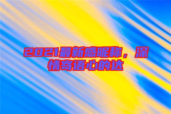 2021最新感昵稱，深情寄語心的達