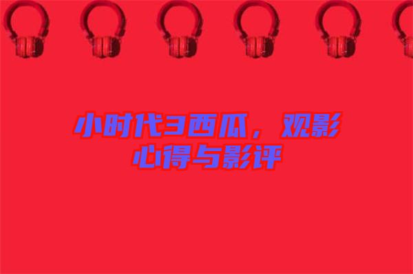 小時(shí)代3西瓜，觀影心得與影評(píng)