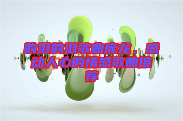 的淚的淚歌曲龐龍，感動(dòng)人心的情感歌曲推薦