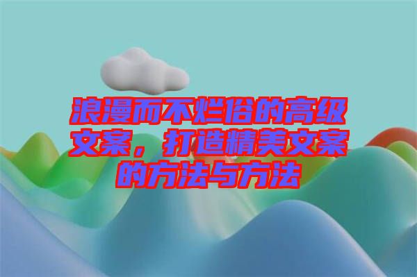 浪漫而不爛俗的高級(jí)文案，打造精美文案的方法與方法