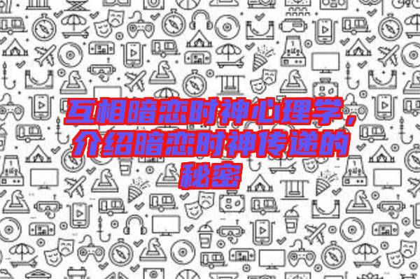 互相暗戀時神心理學(xué)，介紹暗戀時神傳遞的秘密