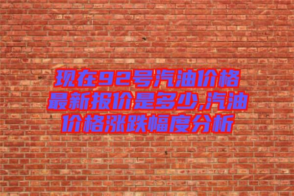 現(xiàn)在92號汽油價格最新報價是多少,汽油價格漲跌幅度分析