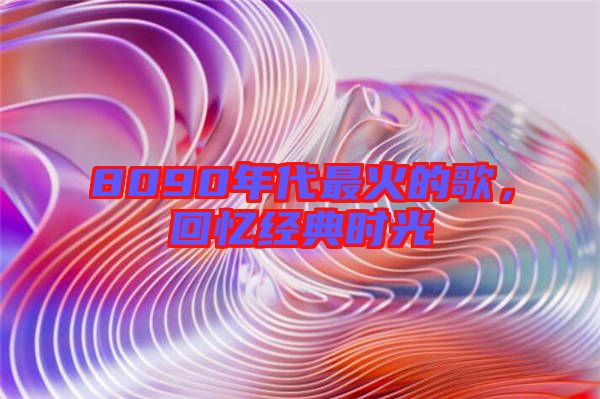 8090年代最火的歌，回憶經典時光