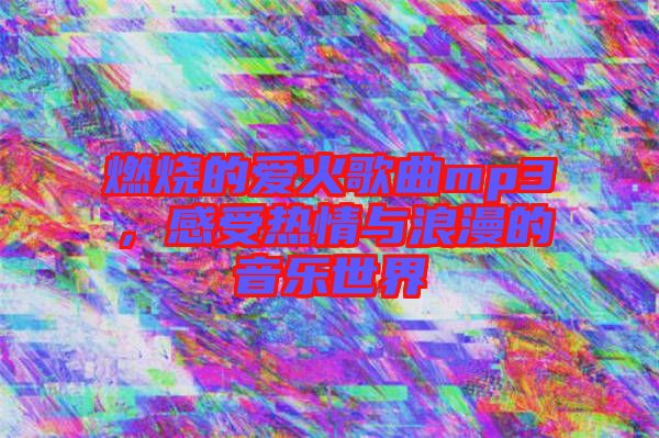 燃燒的愛火歌曲mp3，感受熱情與浪漫的音樂世界