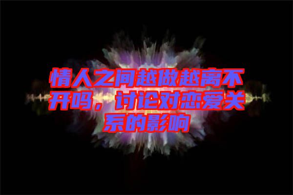 情人之間越做越離不開嗎，討論對戀愛關(guān)系的影響