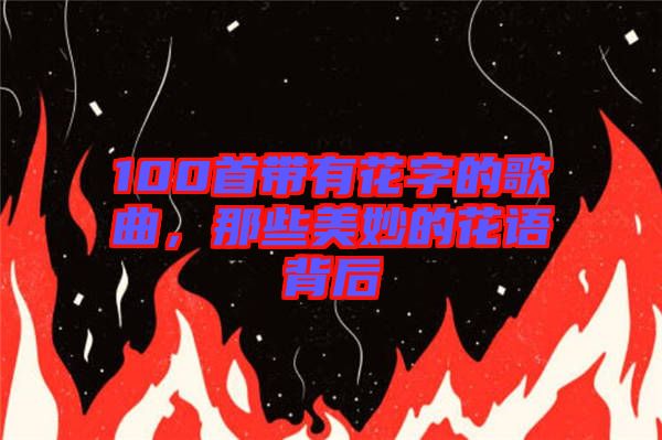 100首帶有花字的歌曲，那些美妙的花語背后