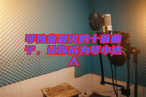 琴獨(dú)奏最火的十首曲子，讓你成為琴小達(dá)人