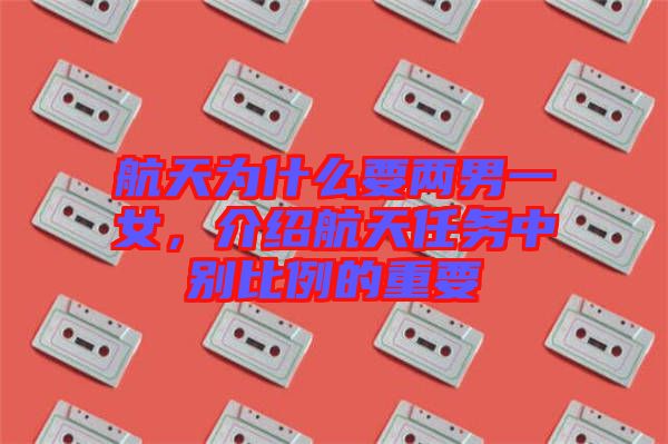 航天為什么要兩男一女，介紹航天任務(wù)中別比例的重要