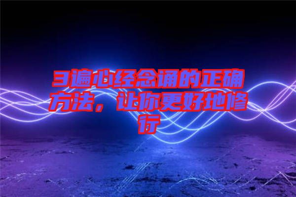 3遍心經(jīng)念誦的正確方法，讓你更好地修行