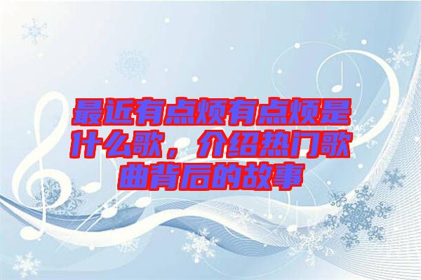 最近有點煩有點煩是什么歌，介紹熱門歌曲背后的故事