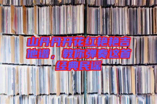 山丹丹開花紅艷艷吉他譜，教你彈奏這首經(jīng)典民謠