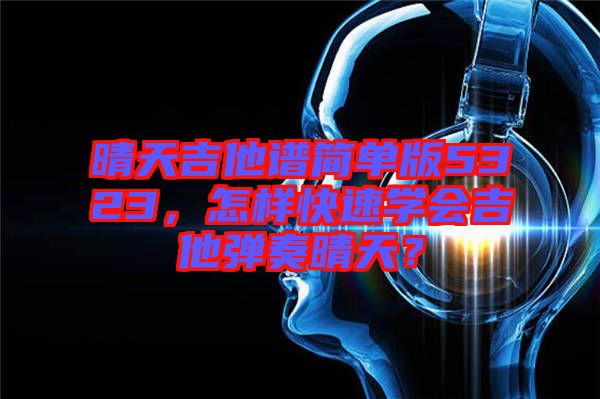 晴天吉他譜簡單版5323，怎樣快速學會吉他彈奏晴天？