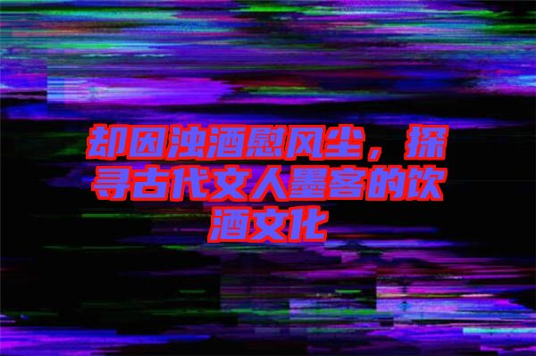 卻因濁酒慰風塵，探尋古代文人墨客的飲酒文化