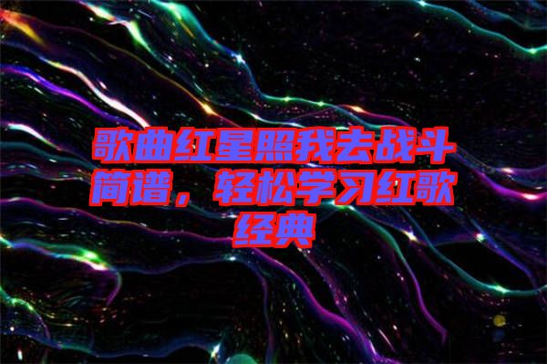 歌曲紅星照我去戰(zhàn)斗簡譜，輕松學(xué)習(xí)紅歌經(jīng)典