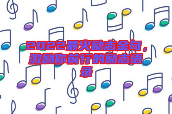 2022最火勵志金句，激勵你前行的勵志語錄