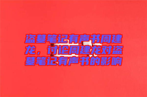 盜墓筆記有聲書周建龍，討論周建龍對盜墓筆記有聲書的影響