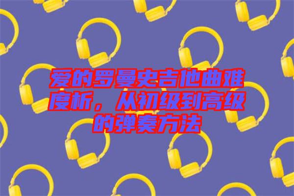 愛的羅曼史吉他曲難度析，從初級(jí)到高級(jí)的彈奏方法