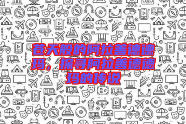 蒼天般的阿拉善德德瑪，探尋阿拉善德德瑪?shù)膫髡f