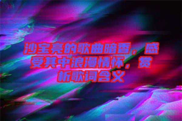 沙寶亮的歌曲暗香，感受其中浪漫情懷，賞析歌詞含義
