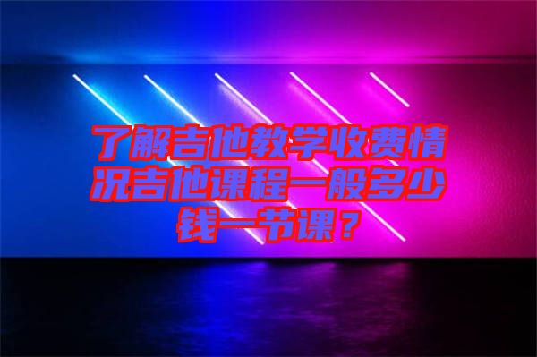 了解吉他教學收費情況吉他課程一般多少錢一節(jié)課？