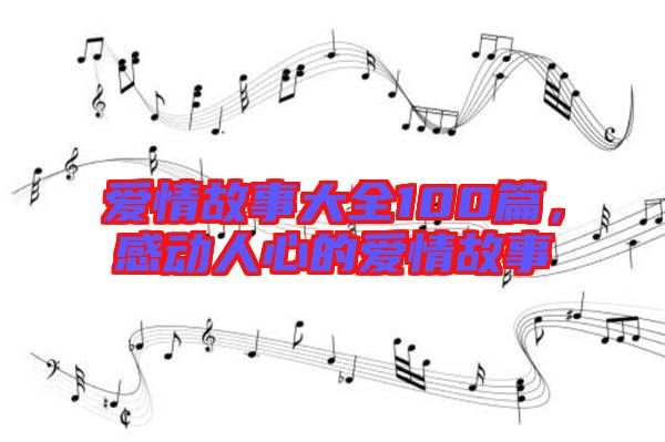 愛情故事大全100篇，感動人心的愛情故事