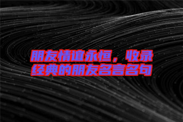 朋友情誼永恒，收錄經典的朋友名言名句