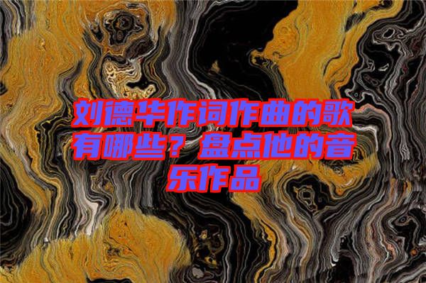 劉德華作詞作曲的歌有哪些？盤點(diǎn)他的音樂作品