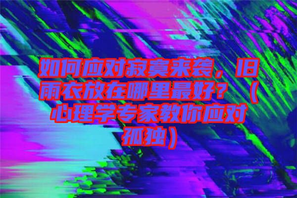 如何應(yīng)對寂寞來襲，舊雨衣放在哪里最好？（心理學專家教你應(yīng)對孤獨）