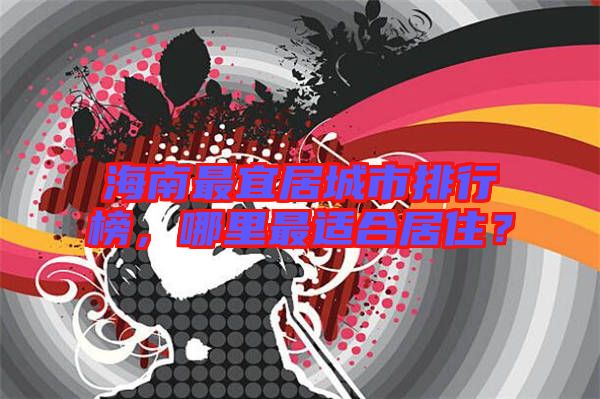 海南最宜居城市排行榜，哪里最適合居??？