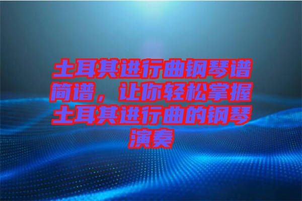 土耳其進(jìn)行曲鋼琴譜簡(jiǎn)譜，讓你輕松掌握土耳其進(jìn)行曲的鋼琴演奏