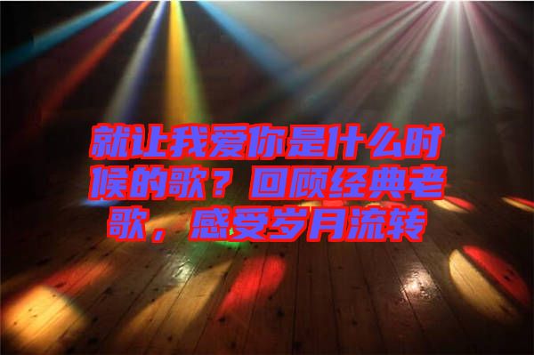 就讓我愛你是什么時候的歌？回顧經(jīng)典老歌，感受歲月流轉(zhuǎn)