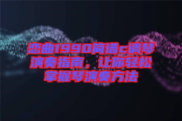 戀曲1990簡譜c調(diào)琴演奏指南，讓你輕松掌握琴演奏方法