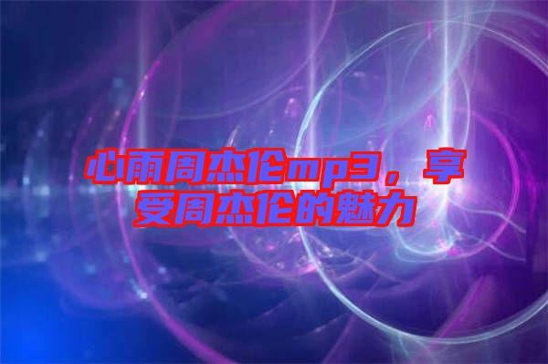 心雨周杰倫mp3，享受周杰倫的魅力