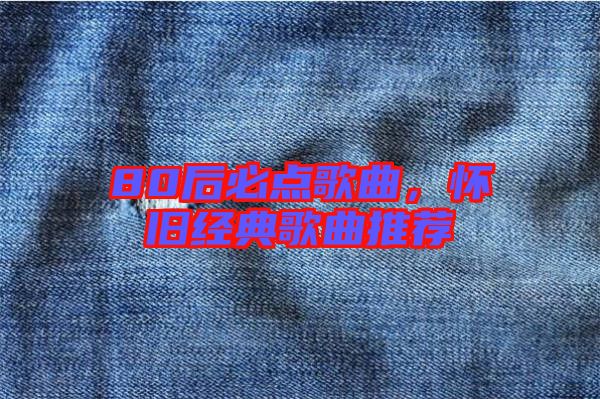 80后必點歌曲，懷舊經(jīng)典歌曲推薦