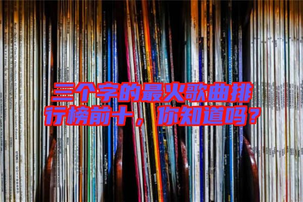 三個字的最火歌曲排行榜前十，你知道嗎？