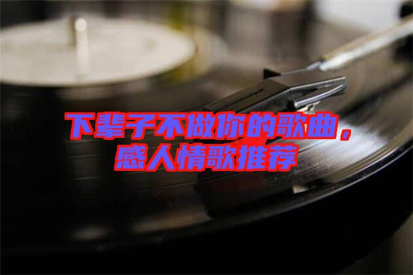 下輩子不做你的歌曲，感人情歌推薦