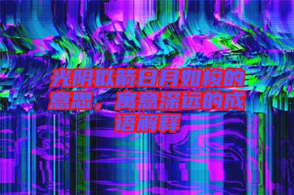 光陰似箭日月如梭的意思，寓意深遠的成語解釋