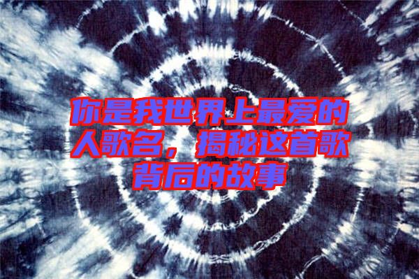 你是我世界上最愛的人歌名，揭秘這首歌背后的故事