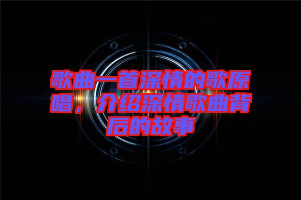 歌曲一首深情的歌原唱，介紹深情歌曲背后的故事
