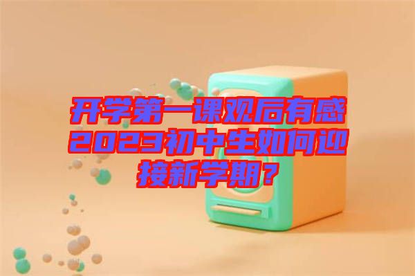 開學(xué)第一課觀后有感2023初中生如何迎接新學(xué)期？