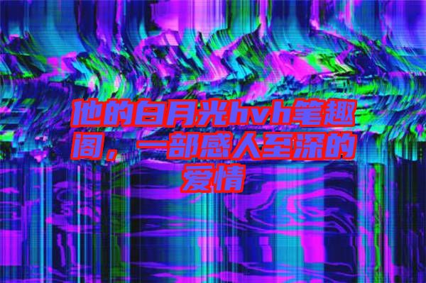 他的白月光hvh筆趣閣，一部感人至深的愛情